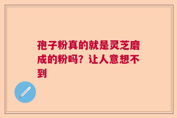 孢子粉真的就是灵芝磨成的粉吗?让人意想不到 孢子粉真的就是灵芝磨成的粉吗?让人意想不到