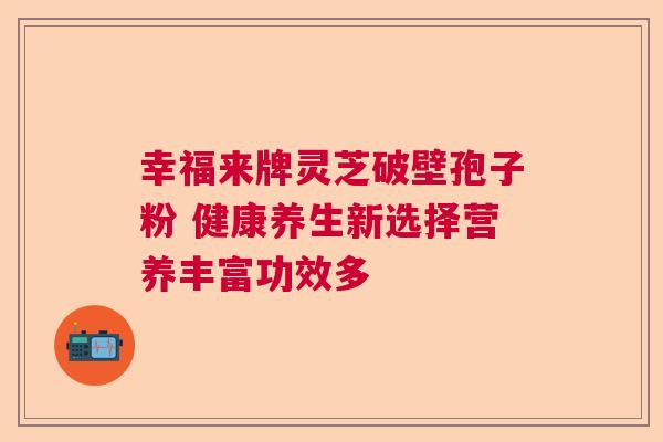 幸福来牌灵芝破壁孢子粉 健康养生新选择营养丰富功效多 幸福来牌灵芝破壁孢子粉 健康养生新选择营养丰富功效多