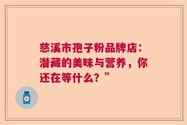 慈溪市孢子粉品牌店:潜藏的美味与营养,你还在等什么?” 慈溪市孢子粉品牌店:潜藏的美味与营养,你还在等什么?”