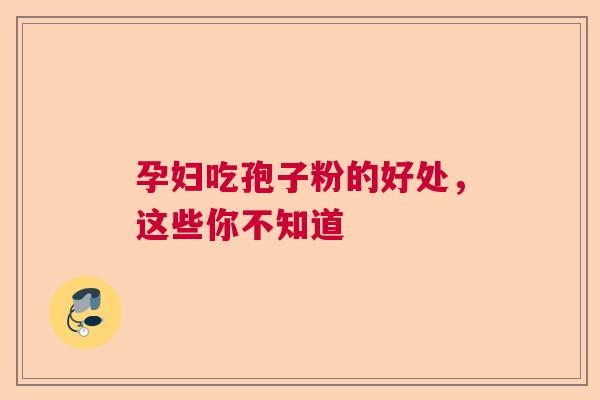 孕妇吃孢子粉的好处,这些你不知道 孕妇吃孢子粉的好处,这些你不知道