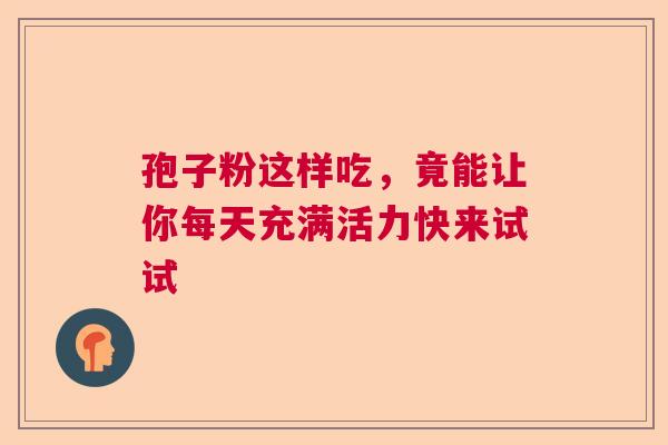 孢子粉这样吃,竟能让你每天充满活力快来试试 孢子粉这样吃,竟能让你每天充满活力快来试试