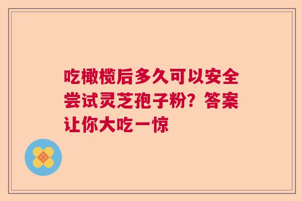 吃橄榄后多久可以安全尝试灵芝孢子粉?答案让你大吃一惊 吃橄榄后多久可以安全尝试灵芝孢子粉?答案让你大吃一惊