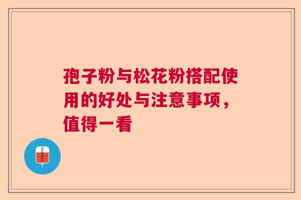孢子粉与松花粉搭配使用的好处与注意事项,值得一看 孢子粉与松花粉搭配使用的好处与注意事项,值得一看