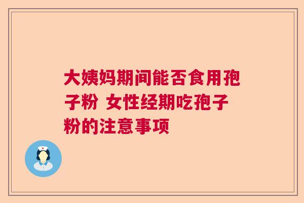 大姨妈期间能否食用孢子粉 女性经期吃孢子粉的注意事项 大姨妈期间能否食用孢子粉 女性经期吃孢子粉的注意事项