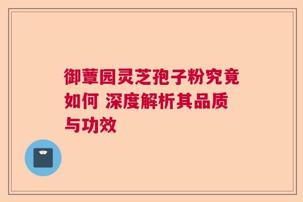 御蕈园灵芝孢子粉究竟如何 深度解析其品质与功效 御蕈园灵芝孢子粉究竟如何 深度解析其品质与功效