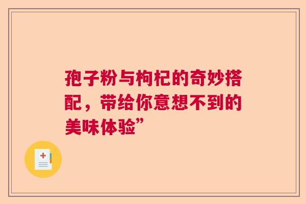 孢子粉与枸杞的奇妙搭配,带给你意想不到的美味体验” 孢子粉与枸杞的奇妙搭配,带给你意想不到的美味体验”