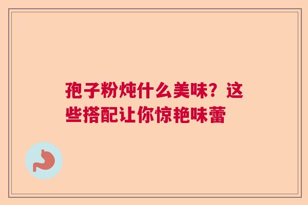 孢子粉炖什么美味?这些搭配让你惊艳味蕾 孢子粉炖什么美味?这些搭配让你惊艳味蕾