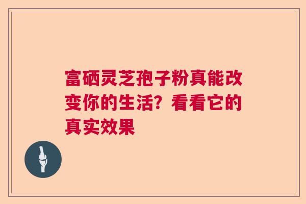 富硒灵芝孢子粉真能改变你的生活?看看它的真实效果 富硒灵芝孢子粉真能改变你的生活?看看它的真实效果
