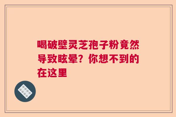 喝破壁灵芝孢子粉竟然导致眩晕?你想不到的在这里 喝破壁灵芝孢子粉竟然导致眩晕?你想不到的在这里