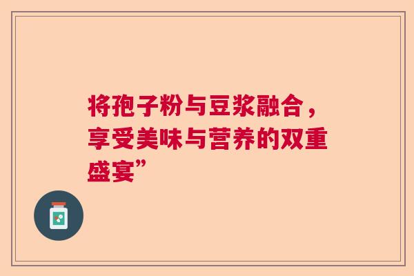 将孢子粉与豆浆融合,享受美味与营养的双重盛宴” 将孢子粉与豆浆融合,享受美味与营养的双重盛宴”
