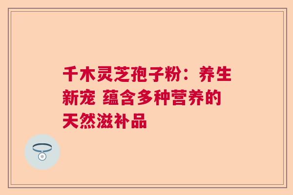 千木灵芝孢子粉:养生新宠 蕴含多种营养的天然滋补品 千木灵芝孢子粉:养生新宠 蕴含多种营养的天然滋补品