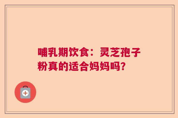 哺乳期饮食:灵芝孢子粉真的适合妈妈吗? 哺乳期饮食:灵芝孢子粉真的适合妈妈吗?