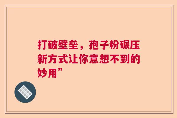 打破壁垒,孢子粉碾压新方式让你意想不到的妙用” 打破壁垒,孢子粉碾压新方式让你意想不到的妙用”
