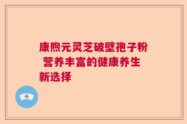 康煦元灵芝破壁孢子粉 营养丰富的健康养生新选择 康煦元灵芝破壁孢子粉 营养丰富的健康养生新选择