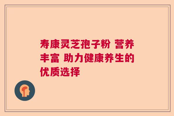 寿康灵芝孢子粉 营养丰富 助力健康养生的优质选择 寿康灵芝孢子粉 营养丰富 助力健康养生的优质选择