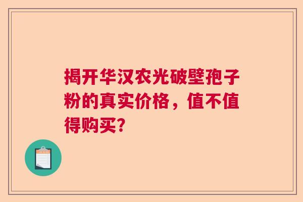 揭开华汉农光破壁孢子粉的真实价格,值不值得购买? 揭开华汉农光破壁孢子粉的真实价格,值不值得购买?