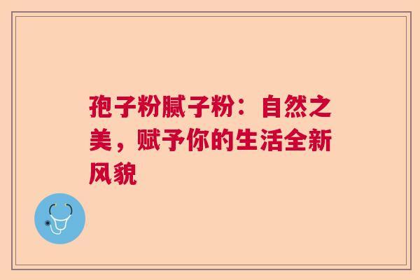 孢子粉腻子粉:自然之美,赋予你的生活全新风貌 孢子粉腻子粉:自然之美,赋予你的生活全新风貌
