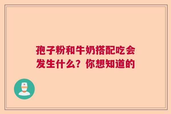孢子粉和牛奶搭配吃会发生什么?你想知道的 孢子粉和牛奶搭配吃会发生什么?你想知道的