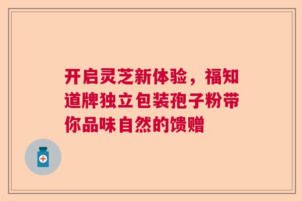 开启灵芝新体验,福知道牌独立包装孢子粉带你品味自然的馈赠 开启灵芝新体验,福知道牌独立包装孢子粉带你品味自然的馈赠