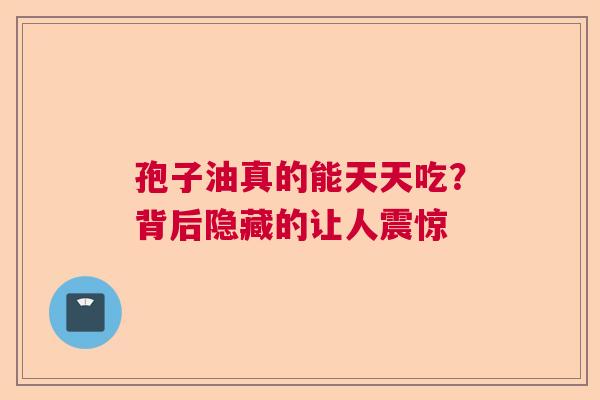 孢子油真的能天天吃?背后隐藏的让人震惊 孢子油真的能天天吃?背后隐藏的让人震惊