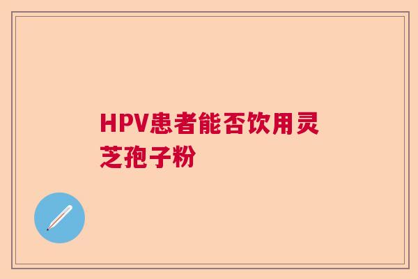 HPV患者能否饮用灵芝孢子粉 HPV患者能否饮用灵芝孢子粉