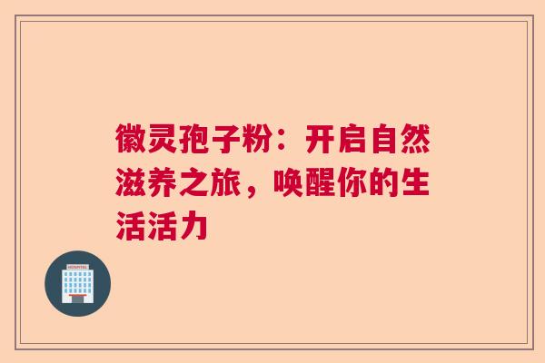 徽灵孢子粉:开启自然滋养之旅,唤醒你的生活活力 徽灵孢子粉:开启自然滋养之旅,唤醒你的生活活力