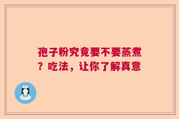 孢子粉究竟要不要蒸煮?吃法,让你了解真意 孢子粉究竟要不要蒸煮?吃法,让你了解真意