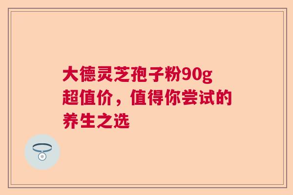 大德灵芝孢子粉90g超值价,值得你尝试的养生之选 大德灵芝孢子粉90g超值价,值得你尝试的养生之选