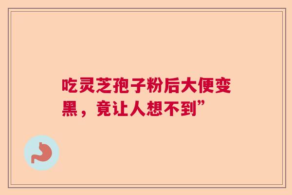 吃灵芝孢子粉后大便变黑,竟让人想不到” 吃灵芝孢子粉后大便变黑,竟让人想不到”