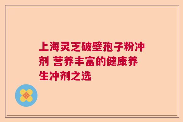 上海灵芝破壁孢子粉冲剂 营养丰富的健康养生冲剂之选 上海灵芝破壁孢子粉冲剂 营养丰富的健康养生冲剂之选