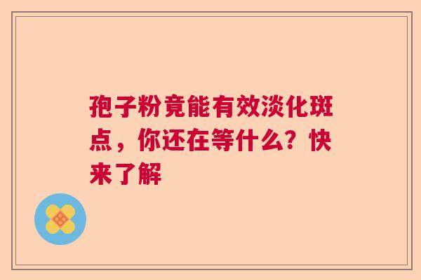孢子粉竟能有效淡化斑点,你还在等什么?快来了解 孢子粉竟能有效淡化斑点,你还在等什么?快来了解