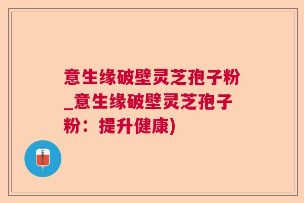 意生缘破壁灵芝孢子粉_意生缘破壁灵芝孢子粉:提升健康) 意生缘破壁灵芝孢子粉_意生缘破壁灵芝孢子粉:提升健康)