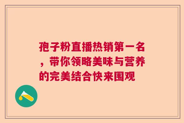 孢子粉直播热销第一名,带你领略美味与营养的完美结合快来围观 孢子粉直播热销第一名,带你领略美味与营养的完美结合快来围观
