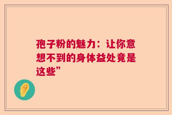 孢子粉的魅力:让你意想不到的身体益处竟是这些” 孢子粉的魅力:让你意想不到的身体益处竟是这些”