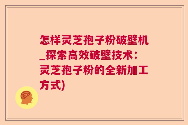 怎样灵芝孢子粉破壁机_探索高效破壁技术:灵芝孢子粉的全新加工方式) 怎样灵芝孢子粉破壁机_探索高效破壁技术:灵芝孢子粉的全新加工方式)