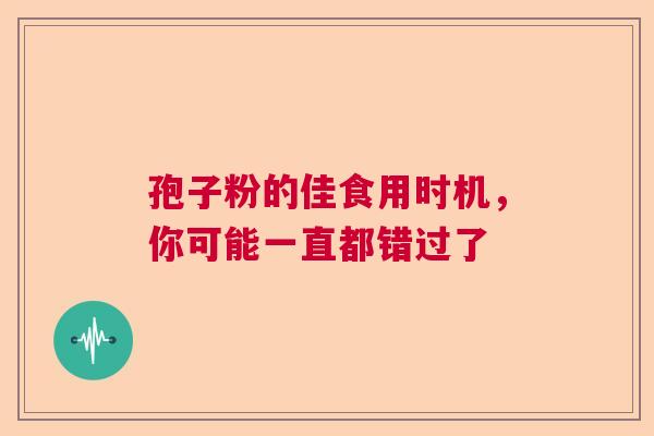 孢子粉的佳食用时机,你可能一直都错过了 孢子粉的佳食用时机,你可能一直都错过了