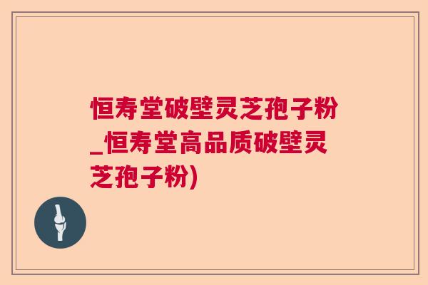恒寿堂破壁灵芝孢子粉_恒寿堂高品质破壁灵芝孢子粉) 恒寿堂破壁灵芝孢子粉_恒寿堂高品质破壁灵芝孢子粉)