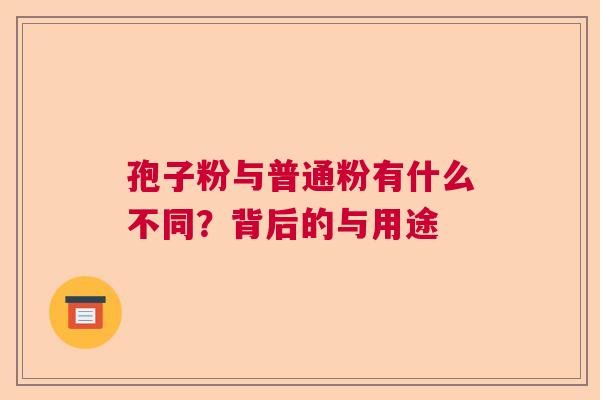 孢子粉与普通粉有什么不同?背后的与用途 孢子粉与普通粉有什么不同?背后的与用途