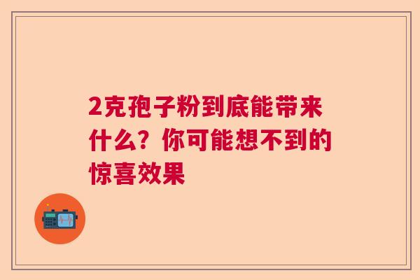 2克孢子粉到底能带来什么?你可能想不到的惊喜效果 2克孢子粉到底能带来什么?你可能想不到的惊喜效果
