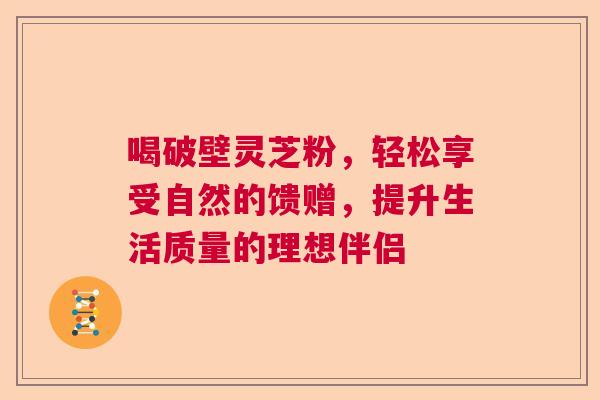 喝破壁灵芝粉,轻松享受自然的馈赠,提升生活质量的理想伴侣 喝破壁灵芝粉,轻松享受自然的馈赠,提升生活质量的理想伴侣