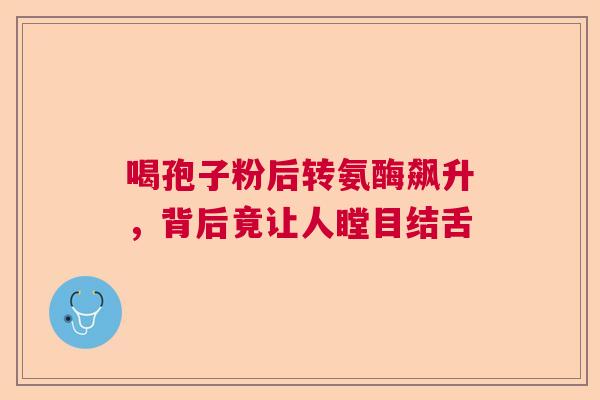 喝孢子粉后转氨酶飙升,背后竟让人瞠目结舌 喝孢子粉后转氨酶飙升,背后竟让人瞠目结舌