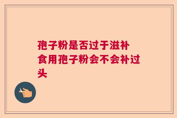 孢子粉是否过于滋补 食用孢子粉会不会补过头 孢子粉是否过于滋补 食用孢子粉会不会补过头