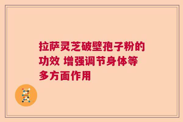 拉萨灵芝破壁孢子粉的功效 增强调节身体等多方面作用 拉萨灵芝破壁孢子粉的功效 增强调节身体等多方面作用