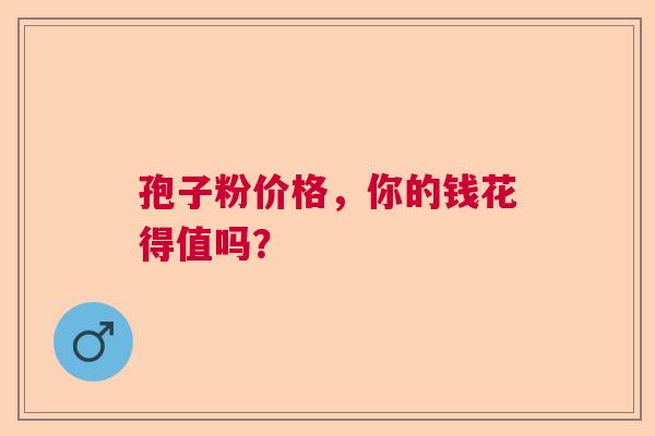 孢子粉价格,你的钱花得值吗? 孢子粉价格,你的钱花得值吗?