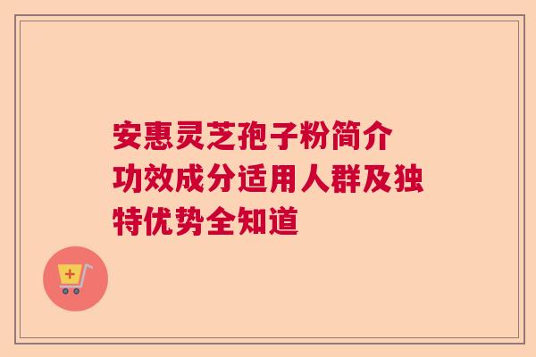 安惠灵芝孢子粉简介 功效成分适用人群及独特优势全知道 安惠灵芝孢子粉简介 功效成分适用人群及独特优势全知道