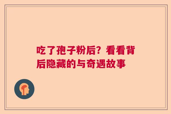 吃了孢子粉后?看看背后隐藏的与奇遇故事 吃了孢子粉后?看看背后隐藏的与奇遇故事