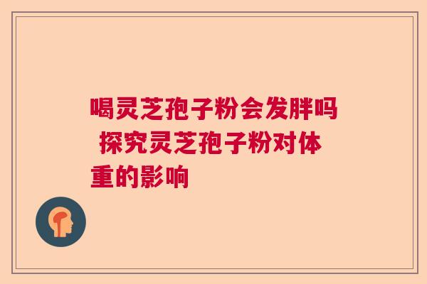 喝灵芝孢子粉会发胖吗 探究灵芝孢子粉对体重的影响 喝灵芝孢子粉会发胖吗 探究灵芝孢子粉对体重的影响