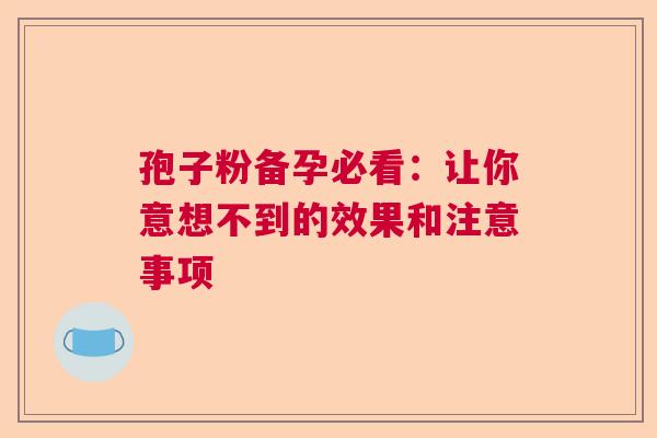 孢子粉备孕必看:让你意想不到的效果和注意事项 孢子粉备孕必看:让你意想不到的效果和注意事项