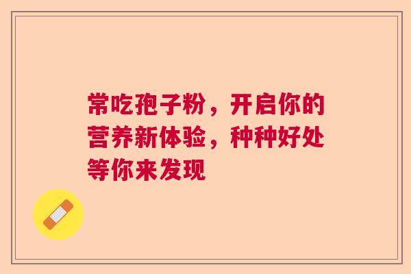 常吃孢子粉,开启你的营养新体验,种种好处等你来发现 常吃孢子粉,开启你的营养新体验,种种好处等你来发现