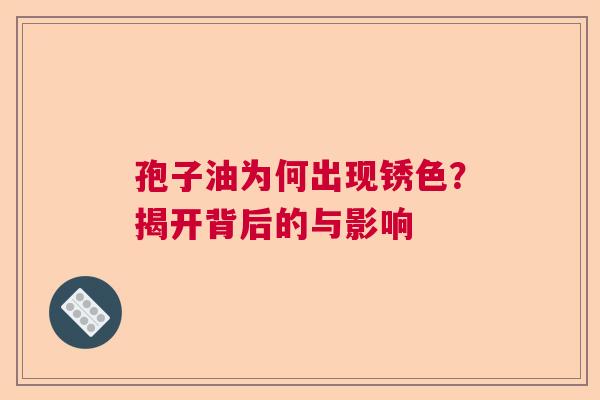 孢子油为何出现锈色?揭开背后的与影响 孢子油为何出现锈色?揭开背后的与影响